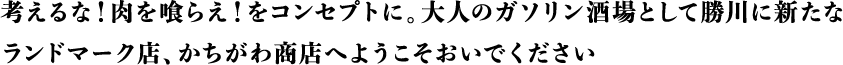 考えるな！肉を喰らえ！をコンセプトに。大人のガソリン佐賀場として勝川に新たなランドマーク店、かちがわ商店へようこそおいでください