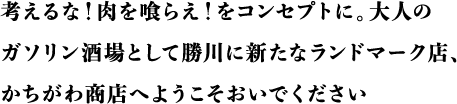 考えるな！肉を喰らえ！をコンセプトに。大人のガソリン佐賀場として勝川に新たなランドマーク店、かちがわ商店へようこそおいでください
